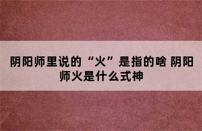 阴阳师里说的“火”是指的啥 阴阳师火是什么式神